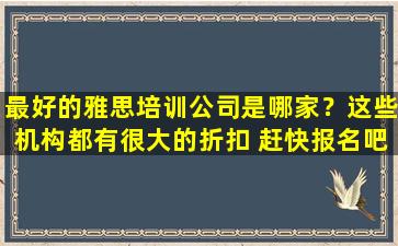 最好的雅思培训公司是哪家？这些机构都有很大的折扣 赶快报名吧！